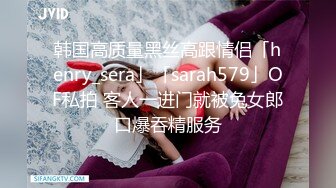 韩国高质量黑丝高跟情侣「henry_sera」「sarah579」OF私拍 客人一进门就被兔女郎口爆吞精服务