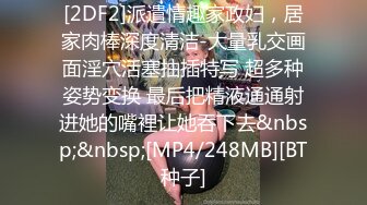 [2DF2]派遣情趣家政妇，居家肉棒深度清洁-大量乳交画面淫穴活塞抽插特写 超多种姿势变换 最后把精液通通射进她的嘴裡让她吞下去&nbsp;&nbsp;[MP4/248MB][BT种子]