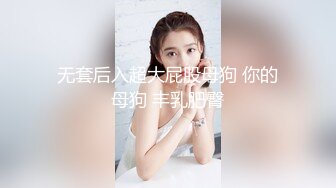 无套后入超大屁股母狗 你的母狗 丰乳肥臀