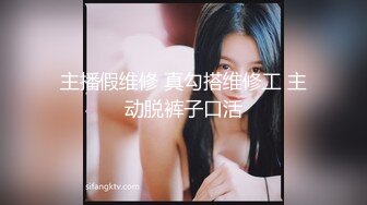 主播假维修 真勾搭维修工 主动脱裤子口活