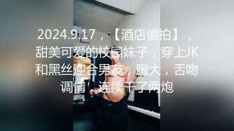 2024.9.17，【酒店偷拍】，甜美可爱的校园妹子，穿上JK和黑丝迎合男友，胸大，舌吻调情，连续干了两炮