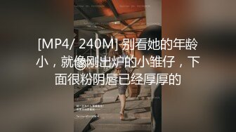 [MP4/ 240M] 别看她的年龄小，就像刚出炉的小雏仔，下面很粉阴唇已经厚厚的