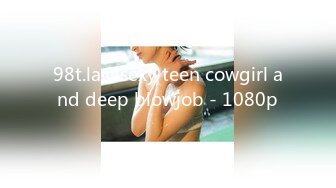 98t.la@sexy teen cowgirl and deep blowjob - 1080p