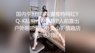 国内牛X绿帽夫妻推特网红YQ-K私拍约粉丝群P人前露出户外啪啪勾引外卖小哥情趣店老板绝对狠人