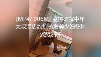 [MP4/ 906M] 监控破解中年大叔酒店约炮长发美少妇各种姿势啪啪