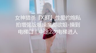 女神猎杀『XBT』性爱约炮私拍增强版爆操魔都欲姐-操到电梯口！中途2次电梯进人