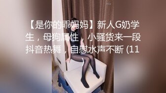 【是你的乖妈妈】新人G奶学生，母狗属性，小骚货来一段抖音热舞，自慰水声不断 (11)