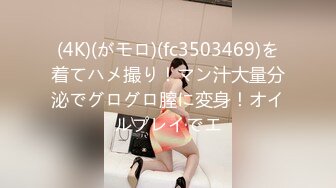 (4K)(がモロ)(fc3503469)を着てハメ撮り！マン汁大量分泌でグログロ膣に変身！オイルプレイでエ