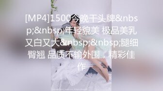 [MP4]1500今晚干头牌&nbsp;&nbsp;年轻貌美 极品美乳又白又大&nbsp;&nbsp;腿细臀翘 品质不输外围，精彩佳作