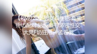 【PM020】男女真性色.真实街访配对.见面激干.浓密性交.大晃F奶狂甩. #孟若羽