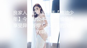 良家人妻的私密生活【推油少年】今天老公不在家，偷偷来享受异性按摩，水汪汪的穴好痒啊！