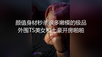 颜值身材秒杀很多嫩模的极品外围TS美女和土豪开房啪啪