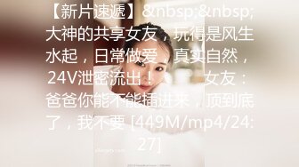 【新片速遞】&nbsp;&nbsp;大神的共享女友，玩得是风生水起，日常做爱，真实自然，24V泄密流出！❤️❤️女友：爸爸你能不能插进来，顶到底了，我不要 [449M/mp4/24:27]