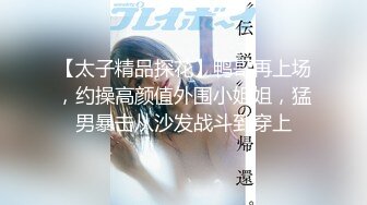 【太子精品探花】鸭哥再上场，约操高颜值外围小姐姐，猛男暴击从沙发战斗到穿上