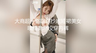 大商超一路跟踪抄底短裙美女哦槽竟然没穿内裤