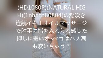 (HD1080P)(NATURAL HIGH)(1nhdtb80804)の潮吹き连続イキ！オイルマッサージで胜手に指を入れられ感じた押しに弱いオマ◎コはハメ潮も吹いちゃう？