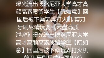 ★☆《云盘高质㊙️泄密》★☆曝光流出博洛尼亚大学高才高颜高素质留学生【阮如意】回国后被下藥玩弄打火机 剪刀 牙刷尽情玩耍《云盘高质㊙️泄密》曝光流出博洛尼亚大学高才高颜高素质留学生【阮如意】回国后被下藥玩弄打火机 剪刀 牙刷尽情玩耍V (4)