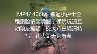 [MP4/ 406M] 嫩逼小护士全程露脸情趣诱惑，揉奶玩逼互动狼友撩骚，交大鸡巴骚逼特写，让大哥无套爆草