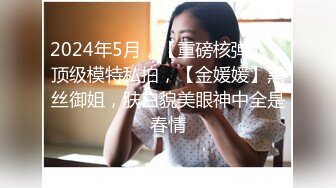 2024年5月，【重磅核弹】，顶级模特私拍，【金媛媛】黑丝御姐，肤白貌美眼神中全是春情