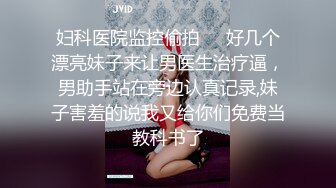 妇科医院监控偷拍❤️好几个漂亮妹子来让男医生治疗逼，男助手站在旁边认真记录,妹子害羞的说我又给你们免费当教科书了