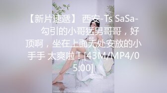 【新片速遞】 西安-Ts SaSa- ❤️勾引的小哥猛男哥哥，好顶啊，坐在上面无处安放的小手手 太爽啦！[43M/MP4/05:00]