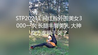 STP20241 网红脸外围美女3000一次 长腿丰臀美乳 大神卖力虐操干哭了