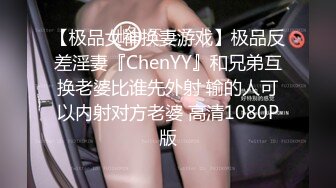 【极品女神换妻游戏】极品反差淫妻『ChenYY』和兄弟互换老婆比谁先外射 输的人可以内射对方老婆 高清1080P版