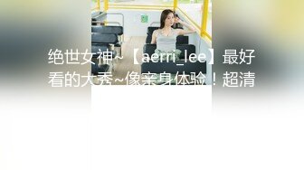 绝世女神~【aerri_lee】最好看的大秀~像亲身体验！超清，极品女神 赞