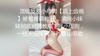 ⚡顶级反差小母狗【项上齿痕】被爸爸调教3P，清纯小妹妹彻底被调教成下贱小母狗，一线天馒头穴 各种露出很敢玩