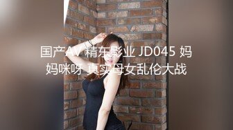 国产AV 精东影业 JD045 妈妈咪呀 真实母女乱伦大战