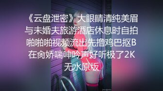 《云盘泄密》大眼睛清纯美眉与未婚夫旅游酒店休息时自拍啪啪啪视频流出先撸鸡巴抠B在肏娇喘呻吟声好听极了2K无水原版