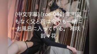 (中文字幕) [roe-041] 年甲斐もなく父と母は今でも一緒にお風呂に入っている。 希咲鈴々花