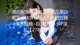 黑白配强烈反差【小西瓜黑白配】小妹妹被黑人大鸡吧狂插~淫水狂喷~巨屌狂插~多P淫乱【278V】 (93)