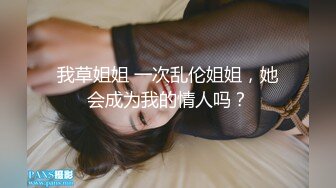 我草姐姐 一次乱伦姐姐，她会成为我的情人吗？