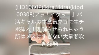 (HD1080P)(kira☆kira)(kibd00308)アッ！イクッ！」パ活ギャルの生意気マコに生チポ挿入！理解らせられちゃう所はメスにすぎない大量潮吹き39発