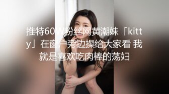 推特60W粉丝网黄潮妹「kitty」在窗户旁边操给大家看 我就是喜欢吃肉棒的荡妇