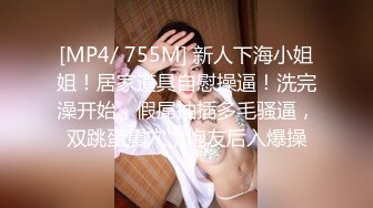 [MP4/ 755M] 新人下海小姐姐！居家道具自慰操逼！洗完澡开始，假屌抽插多毛骚逼，双跳蛋震穴，炮友后入爆操