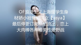 ❤️OF浪漫主义上海留学生身材娇小翘臀媚洋女【asya】最后停更订阅私拍流出，恋上大肉棒各种唯美性爱野战