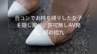 合コンでお持ち帰りした女子を隠し撮り。許可無しAV発売。其の拾九