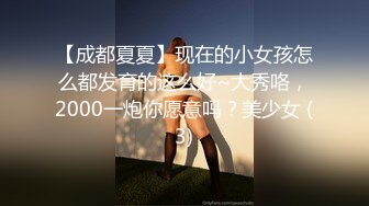 【成都夏夏】现在的小女孩怎么都发育的这么好~大秀咯，2000一炮你愿意吗？美少女 (3)