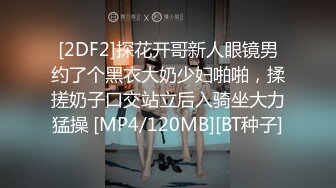 [2DF2]探花开哥新人眼镜男约了个黑衣大奶少妇啪啪，揉搓奶子口交站立后入骑坐大力猛操 [MP4/120MB][BT种子]