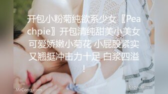 开包小粉菊纯欲系少女〖Peachpie〗开包清纯甜美小美女可爱娇嫩小菊花 小屁股紧实又翘挺冲击力十足 白浆四溢！