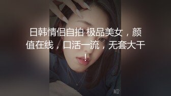 日韩情侣自拍 极品美女，颜值在线，口活一流，无套大干！