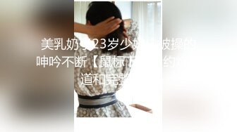 美乳奶子23岁少妇，被操的呻吟不断【鼠标下滑看约炮渠道和完整版】