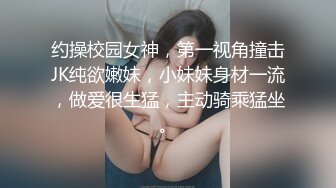 约操校园女神，第一视角撞击JK纯欲嫩妹，小妹妹身材一流，做爱很生猛，主动骑乘猛坐。