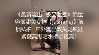 《最新流出✅极品泄密》绝世容颜甜美女神【jasminej】解锁私拍✅户外露出双头龙疯狂紫薇高潮喷水撸点极高1