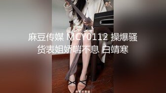 麻豆传媒 MCY0112 操爆骚货表姐娇喘不息 白靖寒