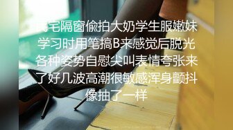 民宅隔窗偸拍大奶学生服嫩妹学习时用笔搞B来感觉后脱光各种姿势自慰尖叫表情夸张来了好几波高潮很敏感浑身颤抖像抽了一样