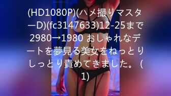 (HD1080P)(ハメ撮りマスターD)(fc3147633)12-25まで2980→1980 おしゃれなデートを夢見る美女をねっとりしっとり責めてきました。 (1)