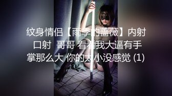 纹身情侣【雨季的蔷薇】内射 口射  哥哥 看看我大逼有手掌那么大 你的太小没感觉 (1)